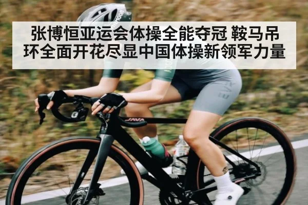 张博恒亚运会体操全能夺冠 鞍马吊环全面开花尽显中国体操新领军力量